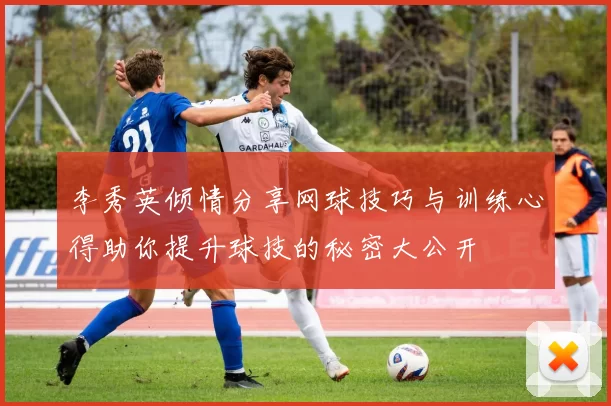 李秀英倾情分享网球技巧与训练心得助你提升球技的秘密大公开