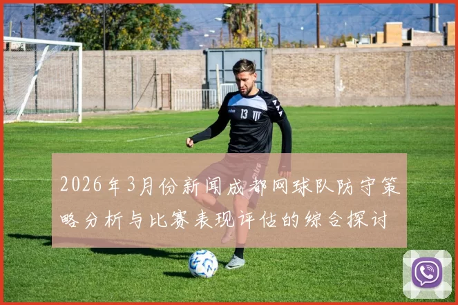 2026年3月份新闻成都网球队防守策略分析与比赛表现评估的综合探讨