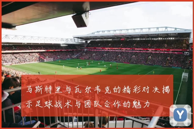马斯特里与瓦尔韦克的精彩对决揭示足球战术与团队合作的魅力