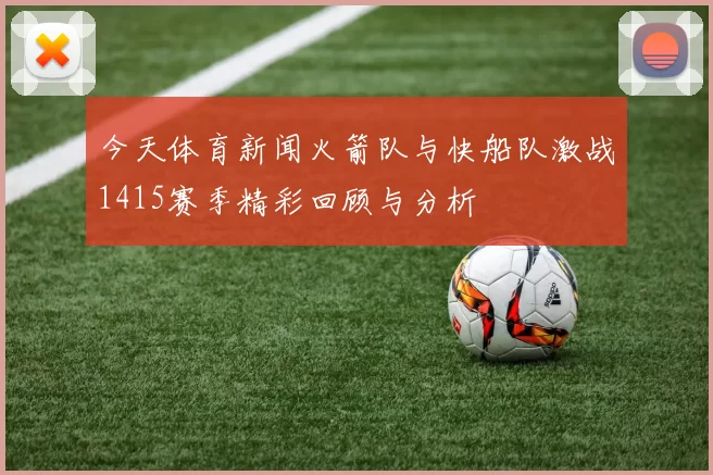 今天体育新闻火箭队与快船队激战1415赛季精彩回顾与分析