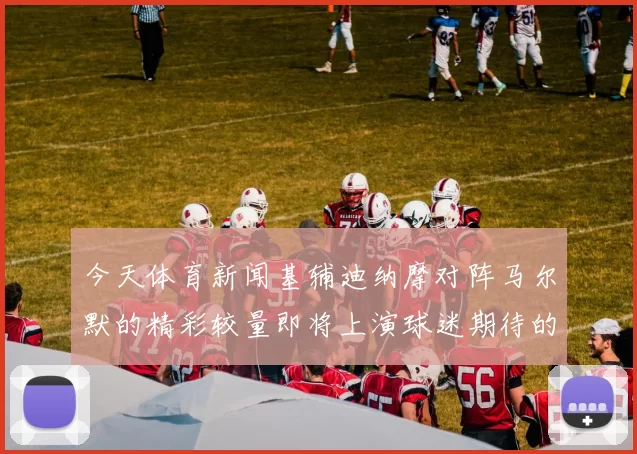 今天体育新闻基辅迪纳摩对阵马尔默的精彩较量即将上演球迷期待的巅峰对决