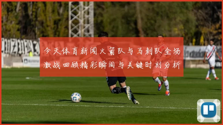 今天体育新闻火箭队与马刺队全场激战回顾精彩瞬间与关键时刻分析