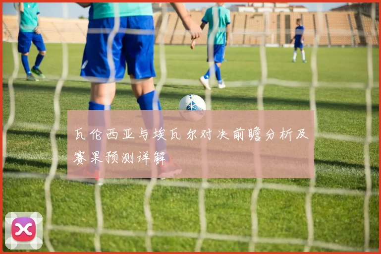 瓦伦西亚与埃瓦尔对决前瞻分析及赛果预测详解