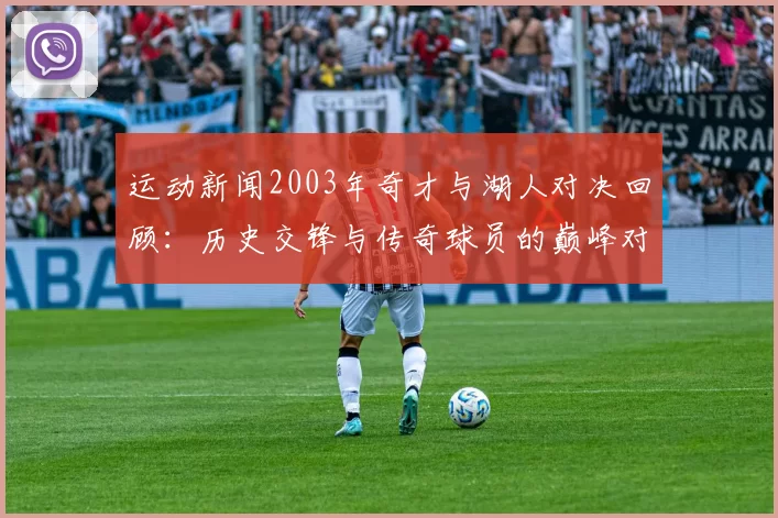 运动新闻2003年奇才与湖人对决回顾：历史交锋与传奇球员的巅峰对抗