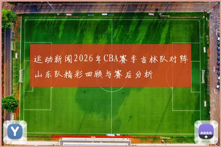 运动新闻2026年CBA赛季吉林队对阵山东队精彩回顾与赛后分析