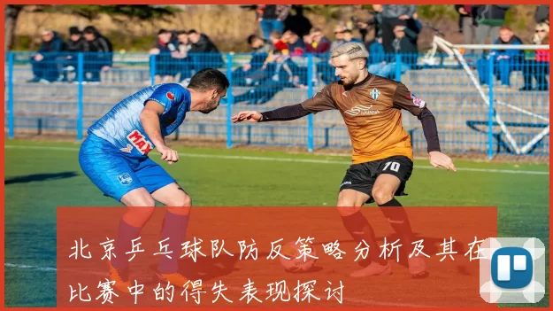 北京乒乓球队防反策略分析及其在比赛中的得失表现探讨