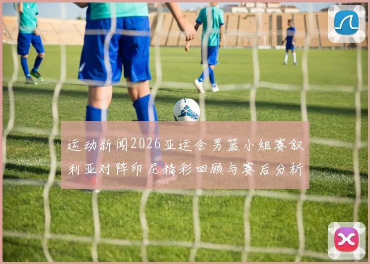 运动新闻2026亚运会男篮小组赛叙利亚对阵印尼精彩回顾与赛后分析